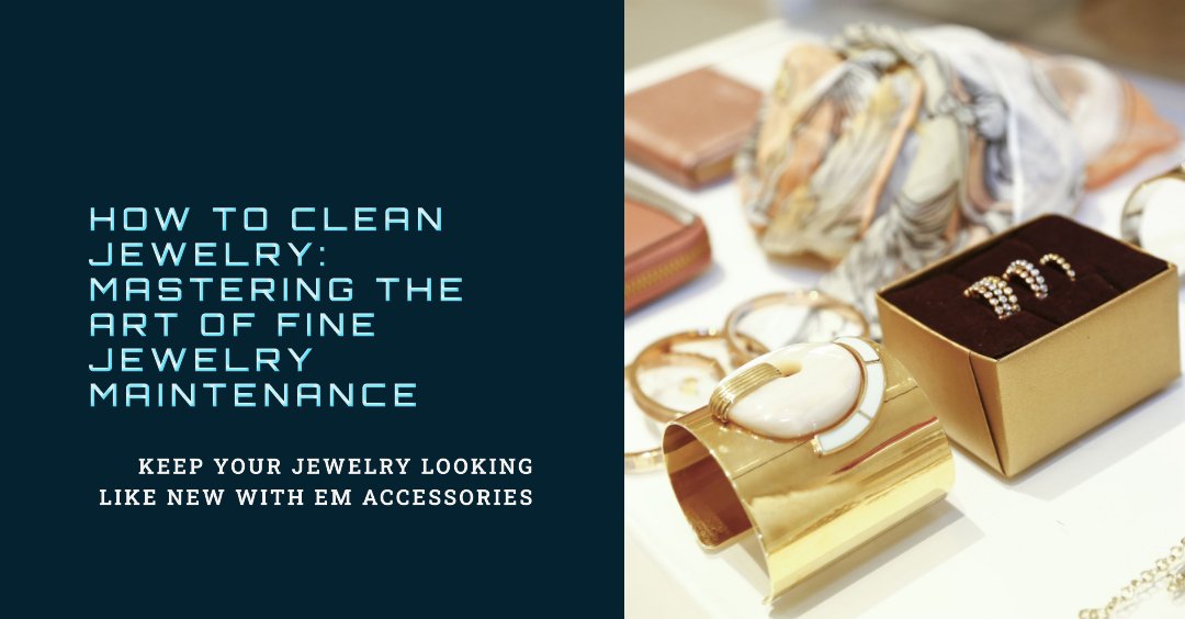 How to clean Jewelry: Mastering the Art of Fine Jewelry Maintenance - EM Accessories